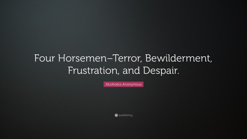 Alcoholics Anonymous Quote: “Four Horsemen–Terror, Bewilderment, Frustration, and Despair.”