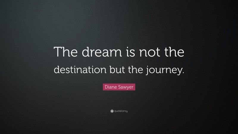Diane Sawyer Quote: “The dream is not the destination but the journey.”
