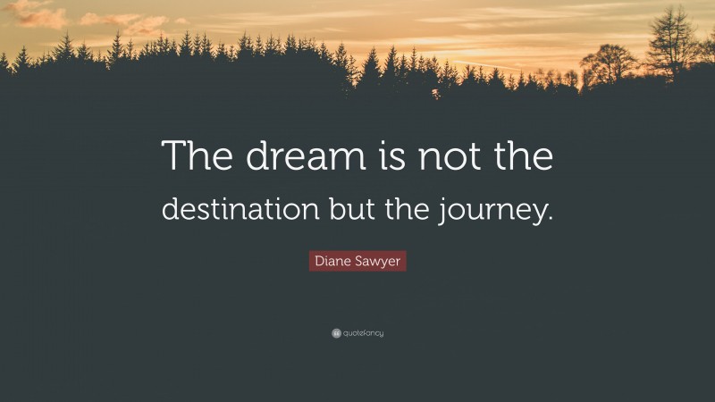 Diane Sawyer Quote: “The dream is not the destination but the journey.”