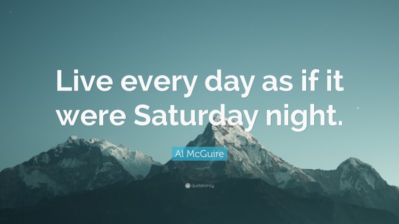 Al McGuire Quote: “Live every day as if it were Saturday night.”