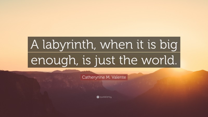 Catherynne M. Valente Quote: “A labyrinth, when it is big enough, is just the world.”