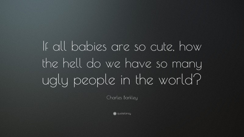 Charles Barkley Quote: “If all babies are so cute, how the hell do we have so many ugly people in the world?”