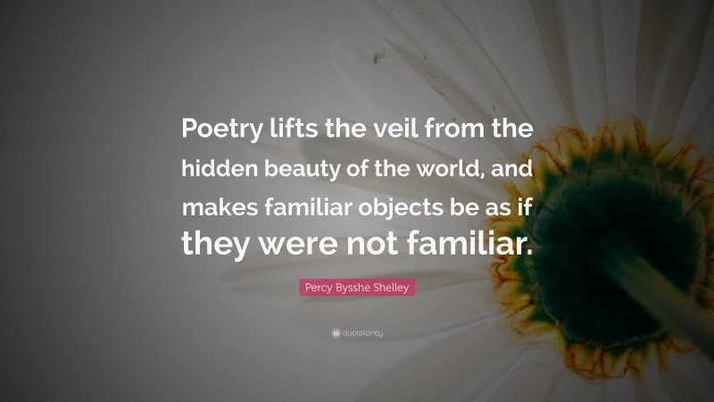 Percy Bysshe Shelley Quote: “Poetry lifts the veil from the hidden beauty of the world, and makes familiar objects be as if they were not familiar.”