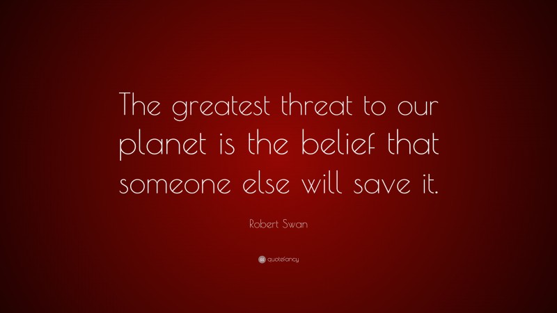 Robert Swan Quote: “The greatest threat to our planet is the belief that someone else will save it.”