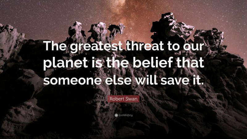 Robert Swan Quote: “The greatest threat to our planet is the belief ...