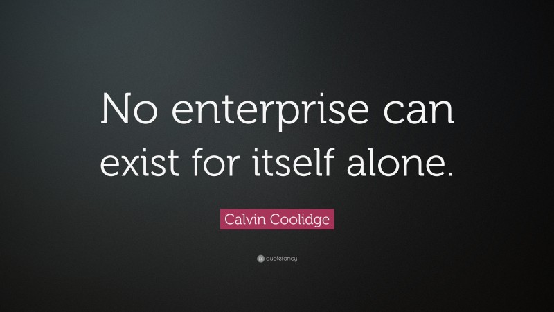 Calvin Coolidge Quote: “No enterprise can exist for itself alone.”