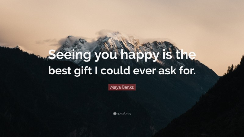 Maya Banks Quote: “Seeing you happy is the best gift I could ever ask for.”