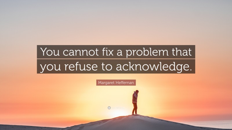 Margaret Heffernan Quote: “You cannot fix a problem that you refuse to acknowledge.”