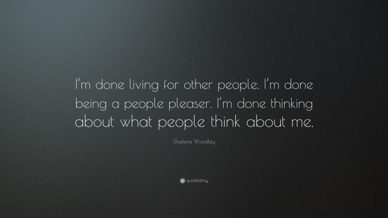 Shailene Woodley Quote: “I’m done living for other people. I’m done being a people pleaser. I’m done thinking about what people think about me.”