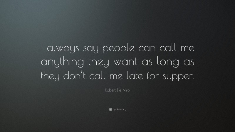 Robert De Niro Quote: “I always say people can call me anything they want as long as they don’t call me late for supper.”