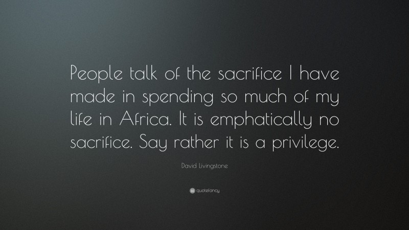 David Livingstone Quote: “People talk of the sacrifice I have made in spending so much of my life in Africa. It is emphatically no sacrifice. Say rather it is a privilege.”