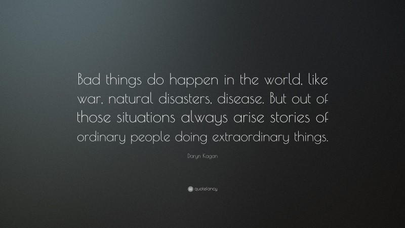Daryn Kagan Quote: “Bad things do happen in the world, like war, natural disasters, disease. But out of those situations always arise stories of ordinary people doing extraordinary things.”