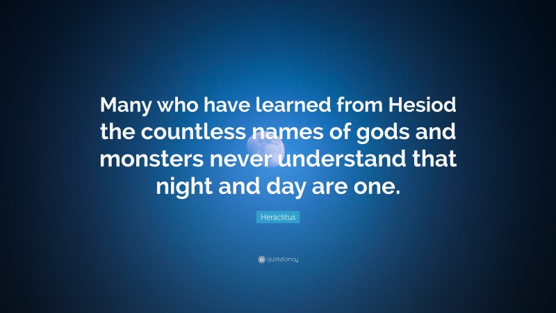 Heraclitus Quote: “Many who have learned from Hesiod the countless names of gods and monsters never understand that night and day are one.”