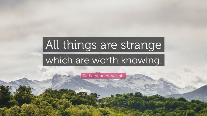 Catherynne M. Valente Quote: “All things are strange which are worth knowing.”