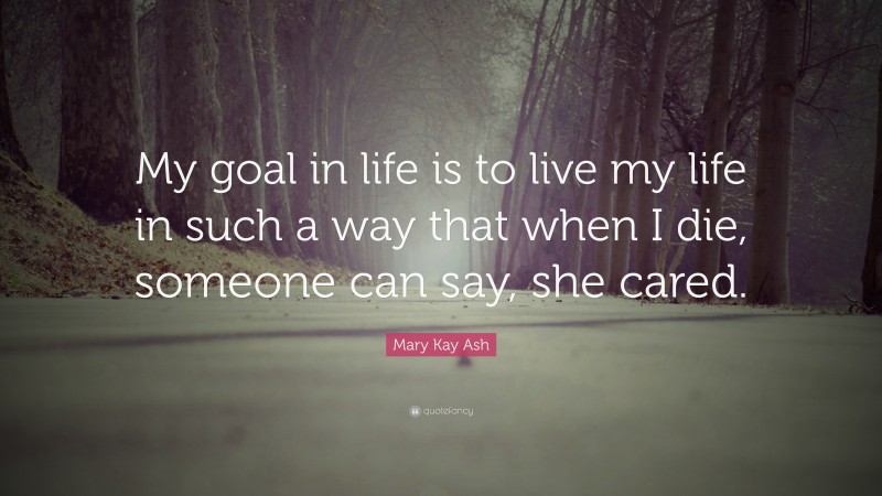 Mary Kay Ash Quote: “My goal in life is to live my life in such a way that when I die, someone can say, she cared.”