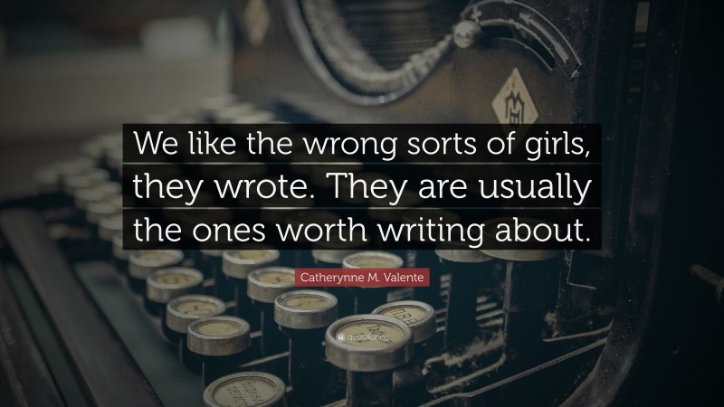 Catherynne M. Valente Quote: “We like the wrong sorts of girls, they wrote. They are usually the ones worth writing about.”