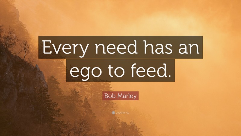Bob Marley Quote: “Every need has an ego to feed.”