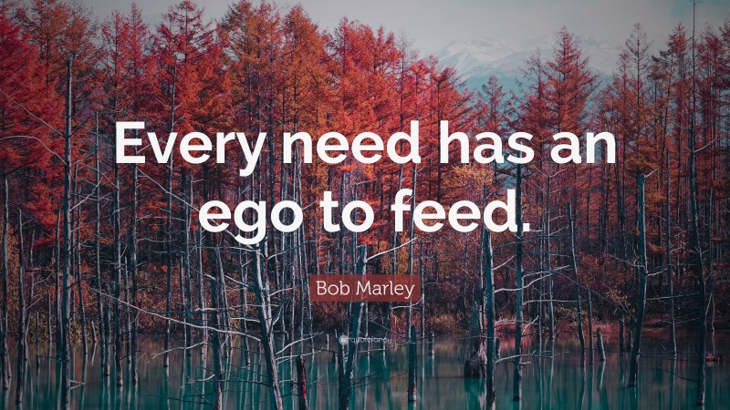 Bob Marley Quote: “Every need has an ego to feed.”