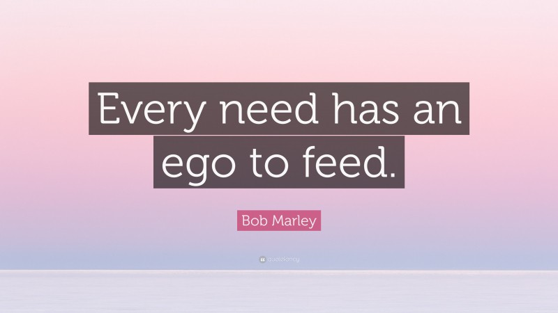 Bob Marley Quote: “Every need has an ego to feed.”