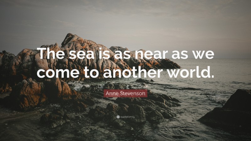 Anne Stevenson Quote: “The sea is as near as we come to another world.”