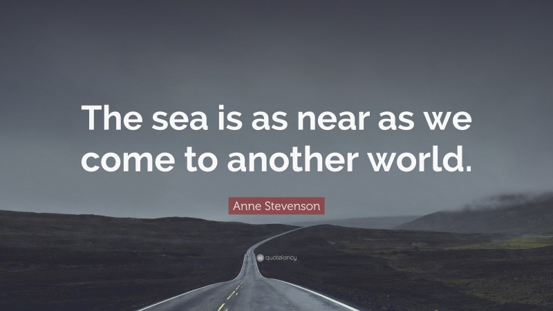 Anne Stevenson Quote: “The sea is as near as we come to another world.”
