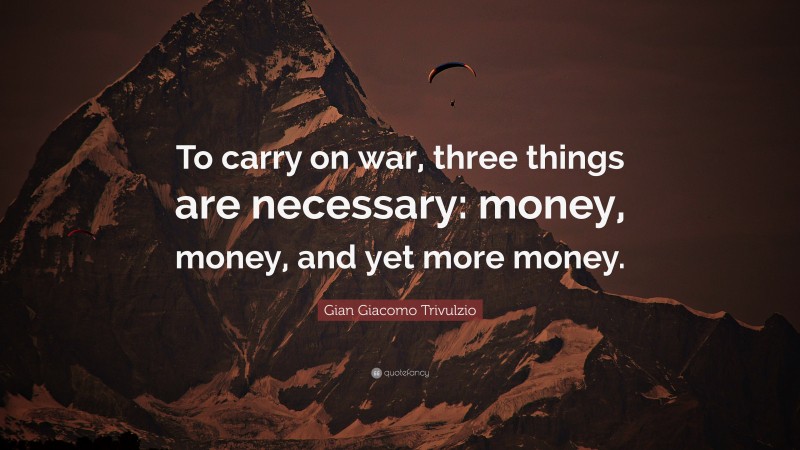 Gian Giacomo Trivulzio Quote: “To carry on war, three things are necessary: money, money, and yet more money.”