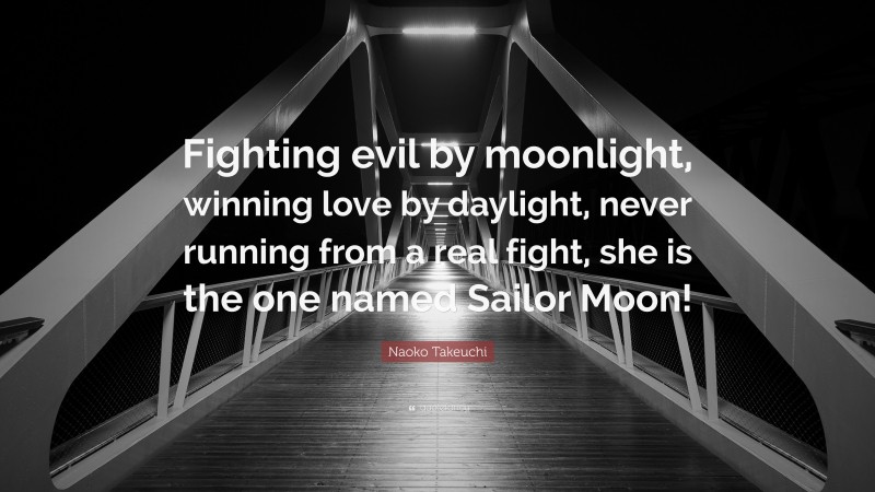Naoko Takeuchi Quote: “Fighting evil by moonlight, winning love by daylight, never running from a real fight, she is the one named Sailor Moon!”