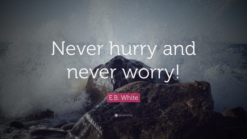 E.B. White Quote: “Never hurry and never worry!”