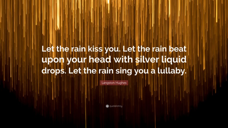 Langston Hughes Quote: “Let the rain kiss you. Let the rain beat upon your head with silver liquid drops. Let the rain sing you a lullaby.”