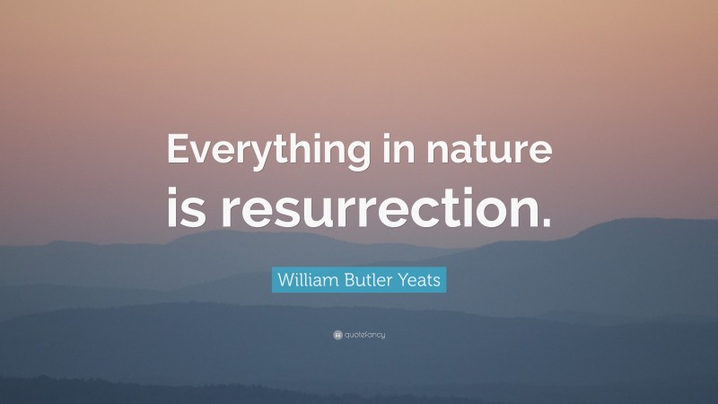 William Butler Yeats Quote: “Everything in nature is resurrection.”