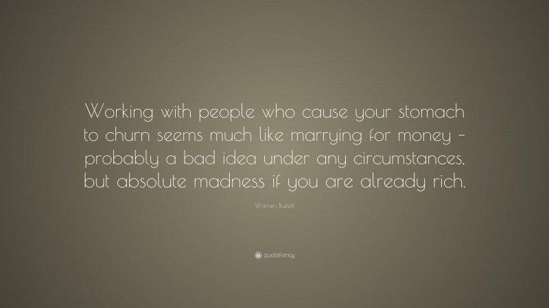 Warren Buffett Quote: “Working with people who cause your stomach to churn seems much like marrying for money – probably a bad idea under any circumstances, but absolute madness if you are already rich.”