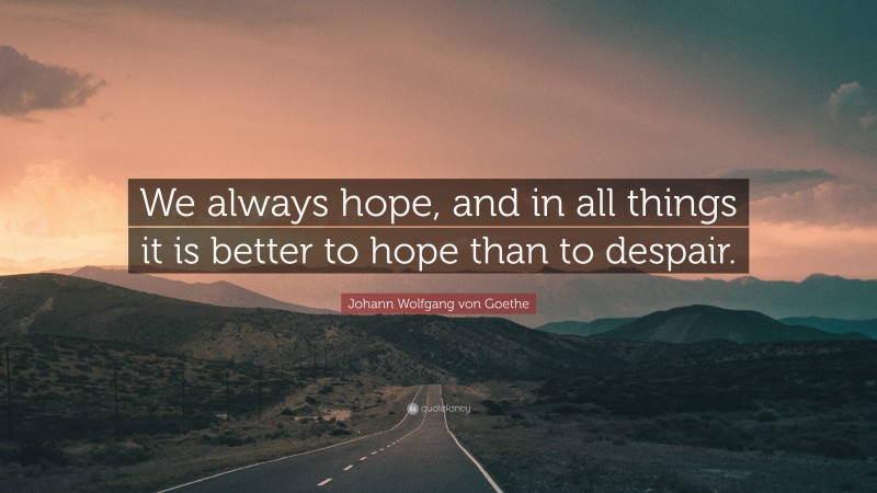 Johann Wolfgang von Goethe Quote: “We always hope, and in all things it is better to hope than to despair.”