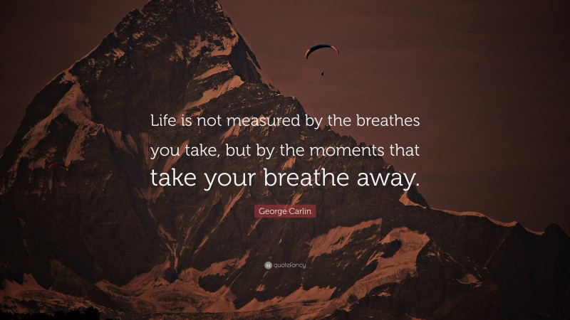 George Carlin Quote: “Life is not measured by the breathes you take, but by the moments that take your breathe away.”