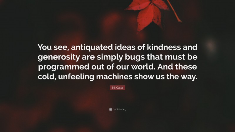 Bill Gates Quote: “You see, antiquated ideas of kindness and generosity are simply bugs that must be programmed out of our world. And these cold, unfeeling machines show us the way.”