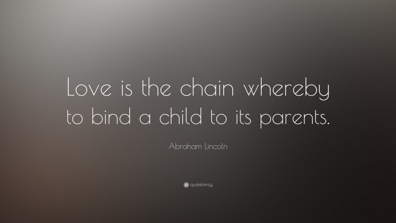Abraham Lincoln Quote: “Love is the chain whereby to bind a child to its parents.”