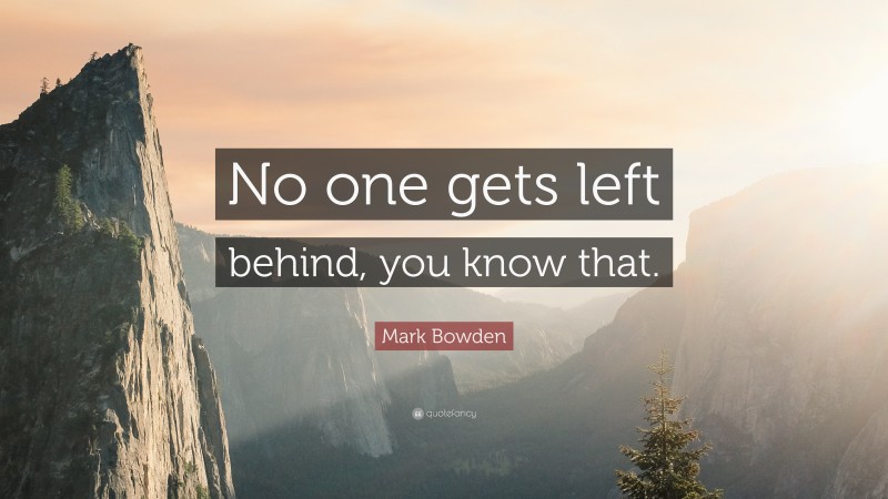 Mark Bowden Quote: “No one gets left behind, you know that.”