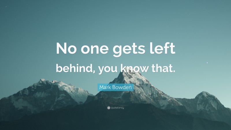 Mark Bowden Quote: “No one gets left behind, you know that.”