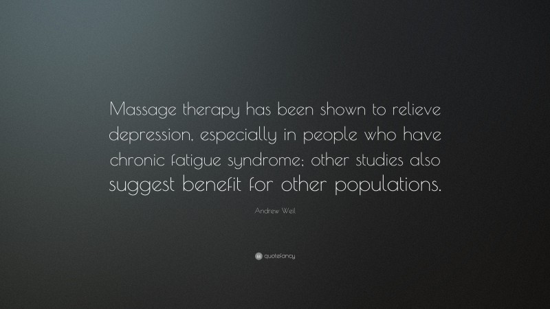 Andrew Weil Quote: “Massage therapy has been shown to relieve depression, especially in people who have chronic fatigue syndrome; other studies also suggest benefit for other populations.”