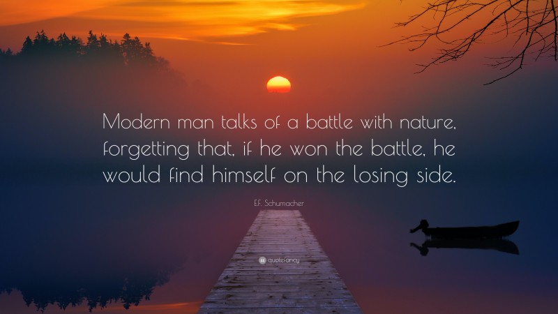 E.F. Schumacher Quote: “Modern man talks of a battle with nature, forgetting that, if he won the battle, he would find himself on the losing side.”