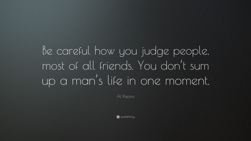 Al Pacino Quote: “Be careful how you judge people, most of all friends. You don’t sum up a man’s life in one moment.”