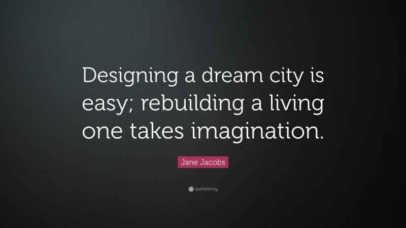 Jane Jacobs Quote: “Designing a dream city is easy; rebuilding a living one takes imagination.”
