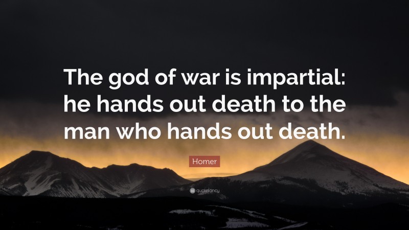 Homer Quote: “The god of war is impartial: he hands out death to the man who hands out death.”