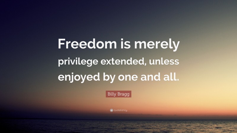 Billy Bragg Quote: “Freedom is merely privilege extended, unless enjoyed by one and all.”