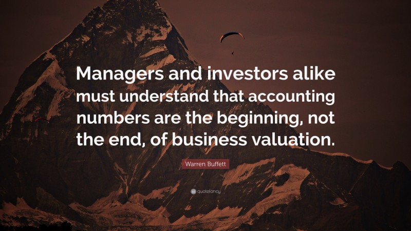 Warren Buffett Quote: “Managers and investors alike must understand that accounting numbers are the beginning, not the end, of business valuation.”