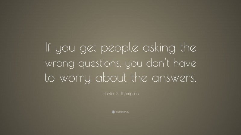 Hunter S. Thompson Quote: “If you get people asking the wrong questions, you don’t have to worry about the answers.”