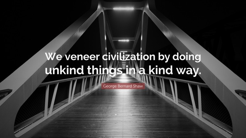 George Bernard Shaw Quote: “We veneer civilization by doing unkind things in a kind way.”