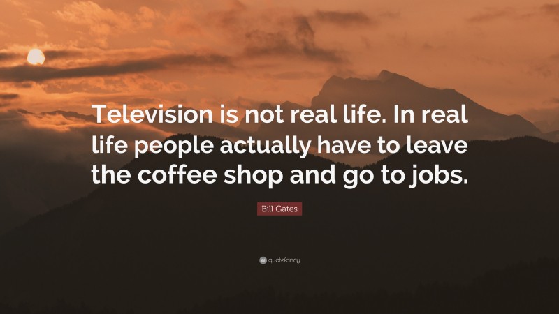 Bill Gates Quote: “Television is not real life. In real life people actually have to leave the coffee shop and go to jobs.”