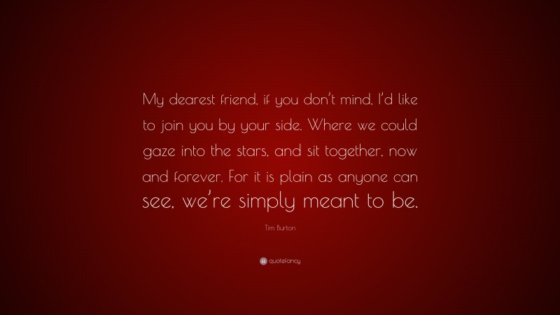 Tim Burton Quote: “My dearest friend, if you don’t mind, I’d like to join you by your side. Where we could gaze into the stars, and sit together, now and forever. For it is plain as anyone can see, we’re simply meant to be.”