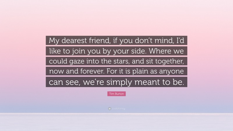 Tim Burton Quote: “My dearest friend, if you don’t mind, I’d like to join you by your side. Where we could gaze into the stars, and sit together, now and forever. For it is plain as anyone can see, we’re simply meant to be.”