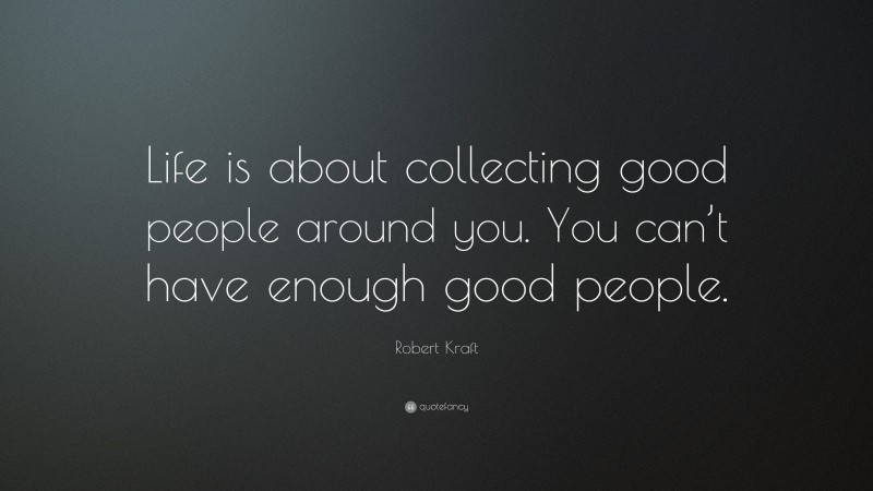 Robert Kraft Quote: “Life is about collecting good people around you. You can’t have enough good people.”